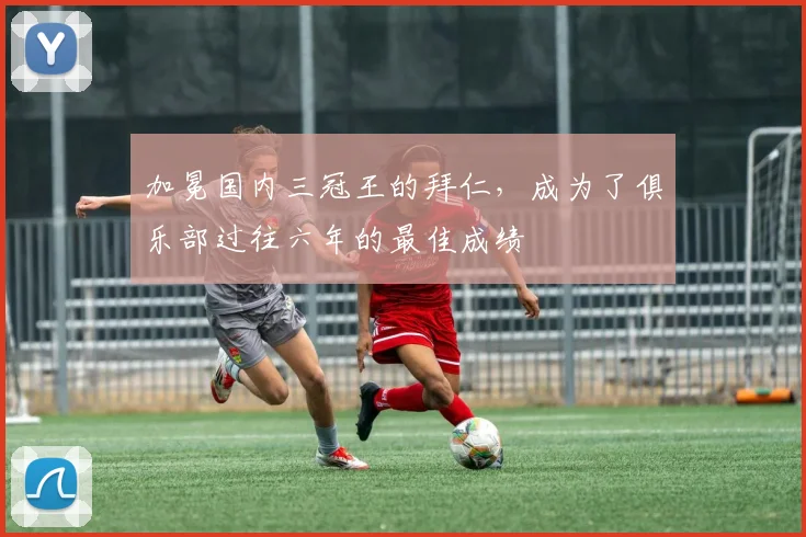 加冕国内三冠王的拜仁，成为了俱乐部过往六年的最佳成绩