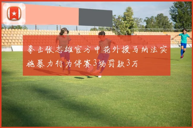 拳击张志雄官方申花外援马纳法实施暴力行为停赛3场罚款3万