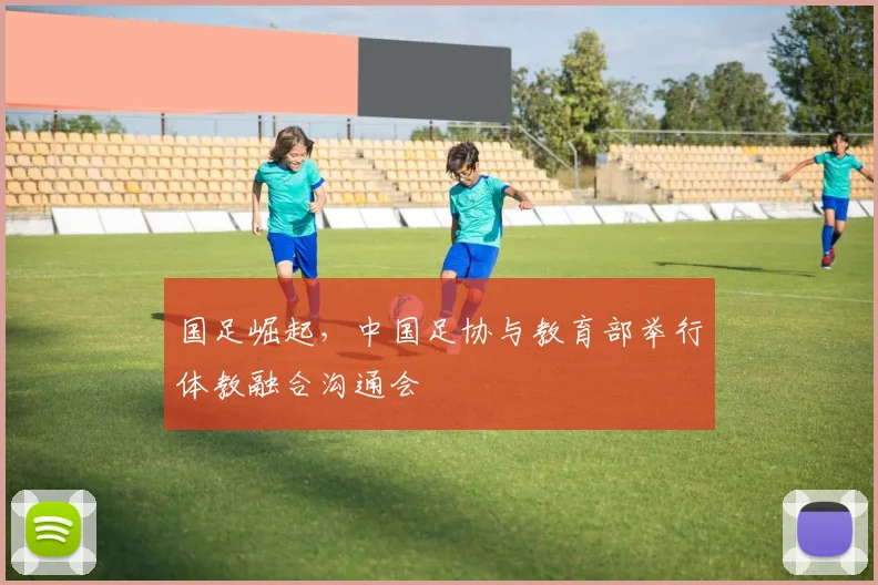 国足崛起，中国足协与教育部举行体教融合沟通会