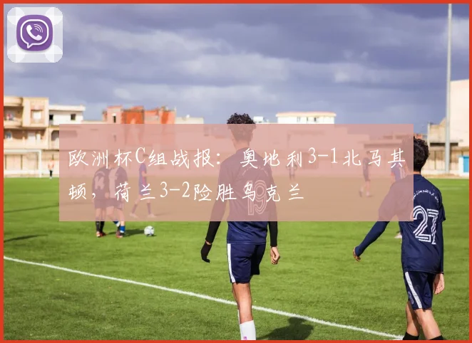 欧洲杯C组战报：奥地利3-1北马其顿，荷兰3-2险胜乌克兰