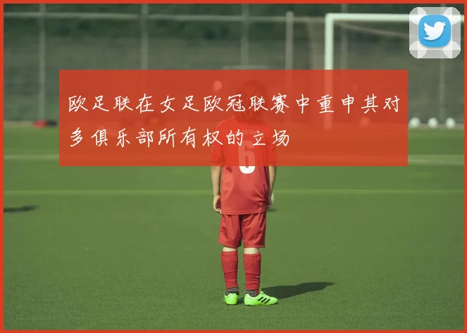 欧足联在女足欧冠联赛中重申其对多俱乐部所有权的立场