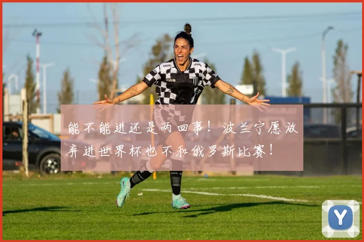 能不能进还是两回事！波兰宁愿放弃进世界杯也不和俄罗斯比赛！