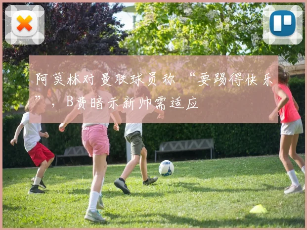 阿莫林对曼联球员称 “要踢得快乐”，B费暗示新帅需适应