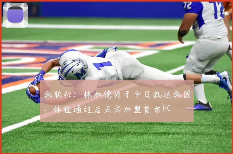 韩联社：林加德将于今日抵达韩国，体检通过后正式加盟首尔FC