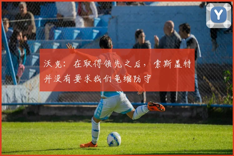 沃克：在取得领先之后，索斯盖特并没有要求我们龟缩防守