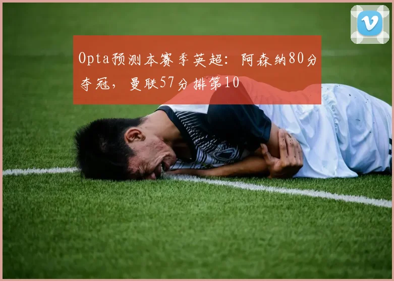 Opta预测本赛季英超：阿森纳80分夺冠，曼联57分排第10