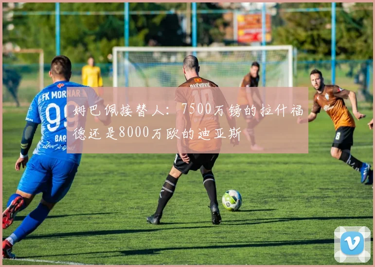 姆巴佩接替人：7500万镑的拉什福德还是8000万欧的迪亚斯