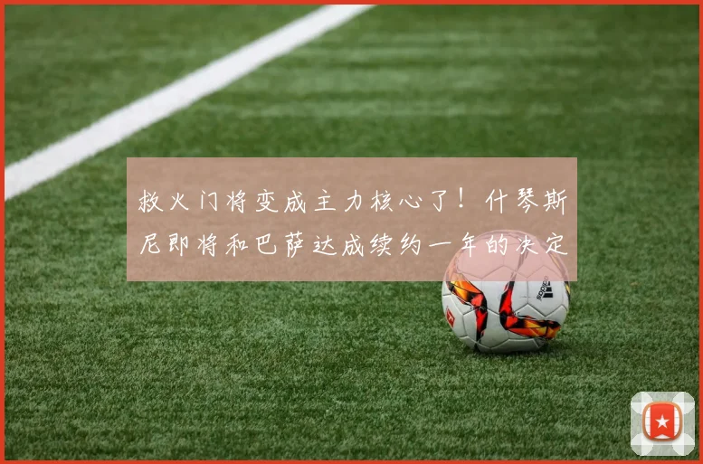 救火门将变成主力核心了！什琴斯尼即将和巴萨达成续约一年的决定