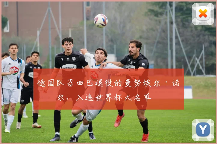 德国队召回已退役的曼努埃尔·诺伊尔，入选世界杯大名单