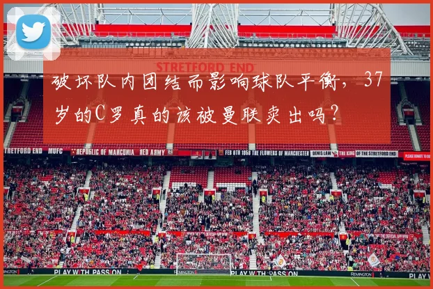 破坏队内团结而影响球队平衡，37岁的C罗真的该被曼联卖出吗？