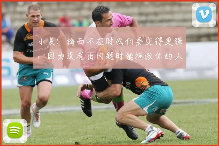 小麦：梅西不在时我们要变得更强，因为没有出问题时能拯救你的人