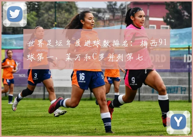 世界足坛年度进球数排名：梅西91球第一，莱万和C罗并列第七