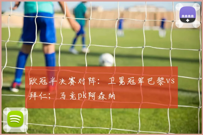 欧冠半决赛对阵：卫冕冠军巴黎vs拜仁；马竞pk阿森纳