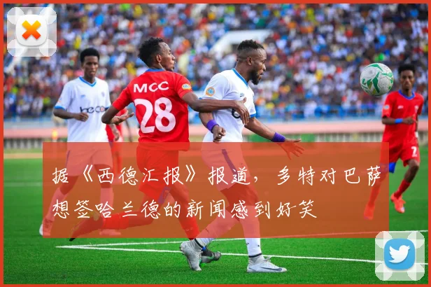 据《西德汇报》报道，多特对巴萨想签哈兰德的新闻感到好笑