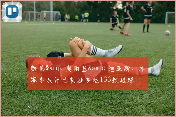 凯恩&奥丽塞&迪亚斯，本赛季共计已制造多达133粒进球