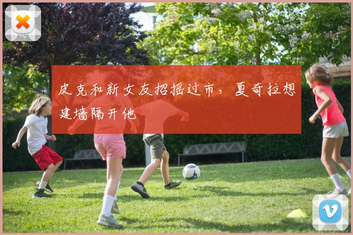 皮克和新女友招摇过市，夏奇拉想建墙隔开他