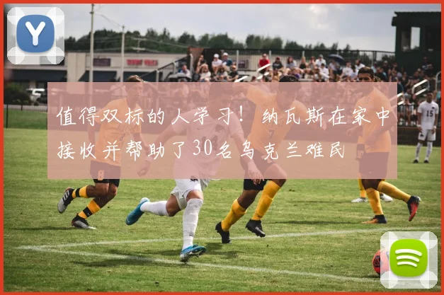 值得双标的人学习！纳瓦斯在家中接收并帮助了30名乌克兰难民
