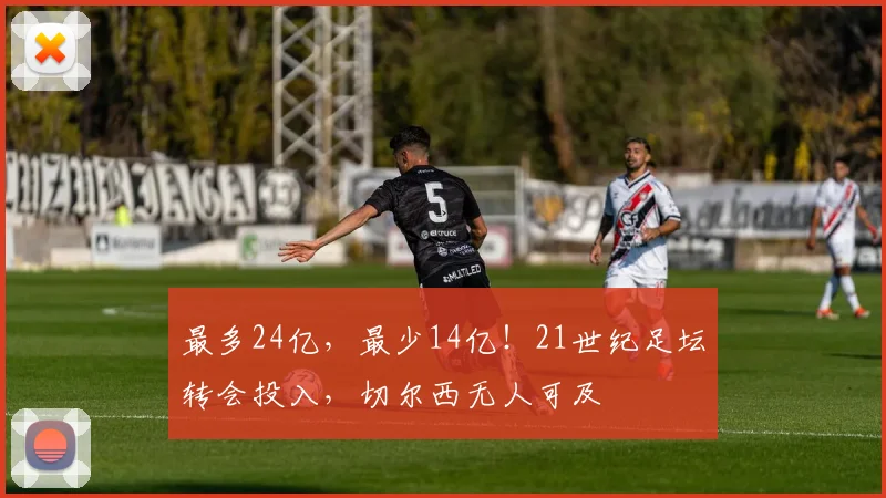 最多24亿，最少14亿！21世纪足坛转会投入，切尔西无人可及