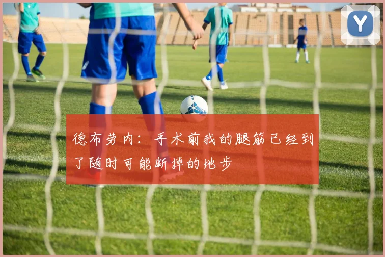 德布劳内：手术前我的腿筋已经到了随时可能断掉的地步
