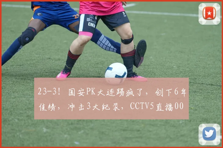 23-3！国安PK大连踢疯了，创下6年佳绩，冲击3大纪录，CCTV5直播0000644