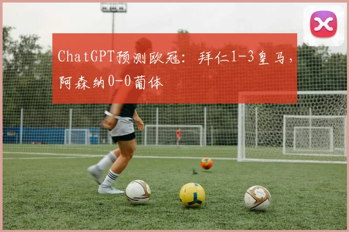 ChatGPT预测欧冠：拜仁1-3皇马，阿森纳0-0葡体