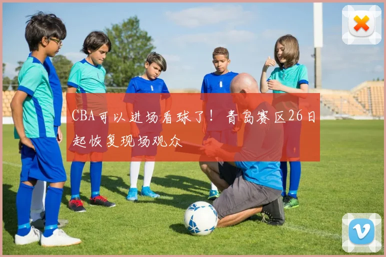 CBA可以进场看球了！青岛赛区26日起恢复现场观众