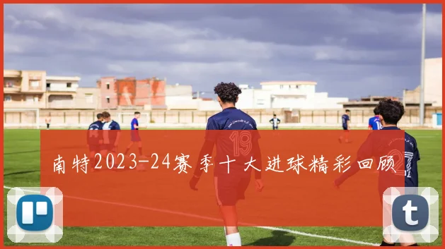 南特2023-24赛季十大进球精彩回顾