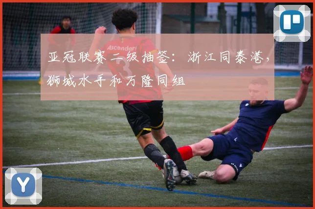 亚冠联赛二级抽签：浙江同泰港，狮城水手和万隆同组