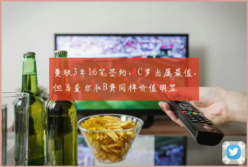 曼联3年16笔签约，C罗当属最值，但马奎尔和B费同样价值明显