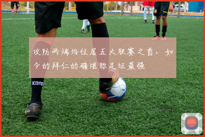 攻防两端均位居五大联赛之首，如今的拜仁的确堪称足坛最强