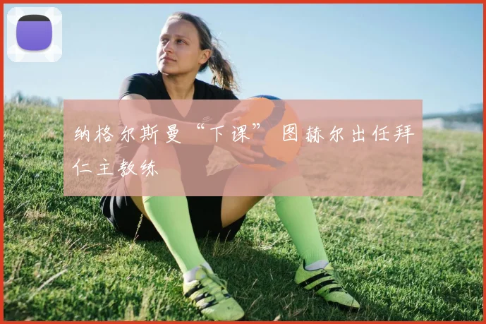 纳格尔斯曼“下课” 图赫尔出任拜仁主教练