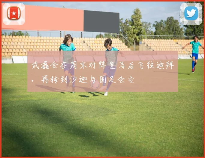 武磊会在周末对阵皇马后飞往迪拜，再转到沙迦与国足会合