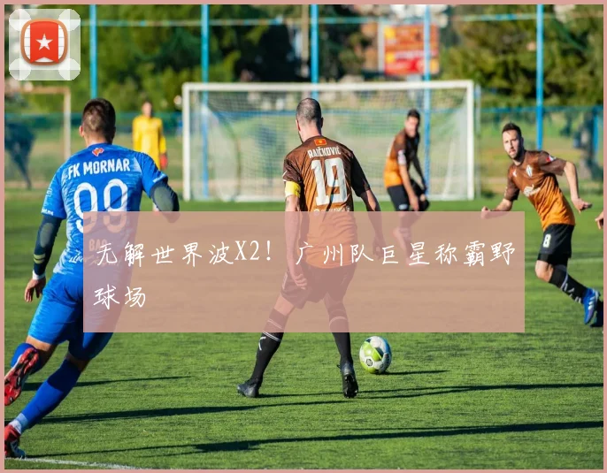 无解世界波X2！广州队巨星称霸野球场