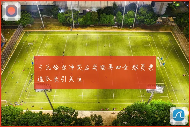 卡瓦哈尔冲突后离场再回会 球员票选队长引关注