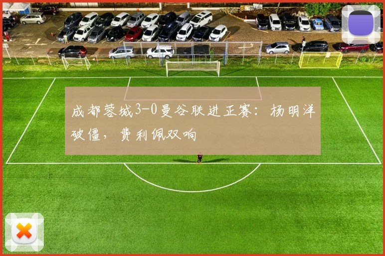 成都蓉城3-0曼谷联进正赛：杨明洋破僵，费利佩双响
