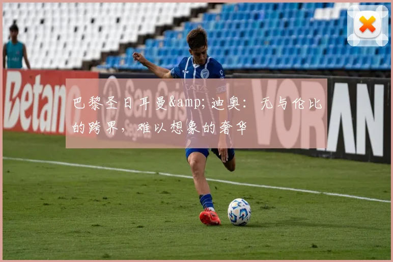 巴黎圣日耳曼&迪奥：无与伦比的跨界，难以想象的奢华