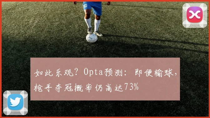 如此乐观？Opta预测：即便输球，枪手夺冠概率仍高达73%