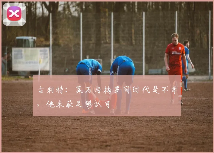 古利特：莱万与梅罗同时代是不幸，他未获足够认可