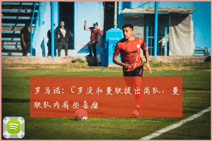 罗马诺：C罗没和曼联提出离队，曼联队内有些毒瘤
