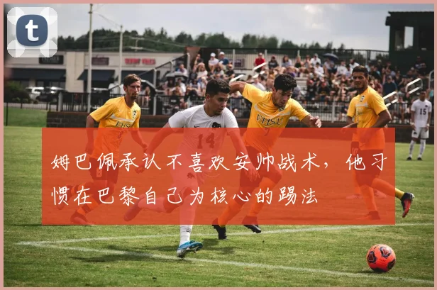 姆巴佩承认不喜欢安帅战术，他习惯在巴黎自己为核心的踢法