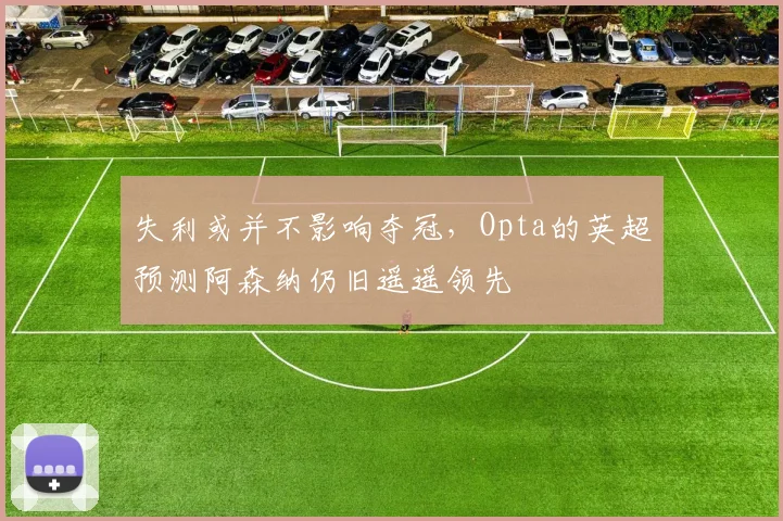 失利或并不影响夺冠，Opta的英超预测阿森纳仍旧遥遥领先