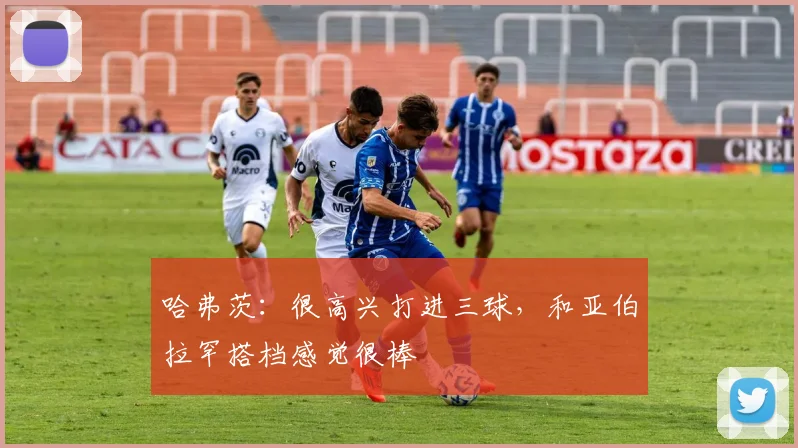 哈弗茨：很高兴打进三球，和亚伯拉罕搭档感觉很棒