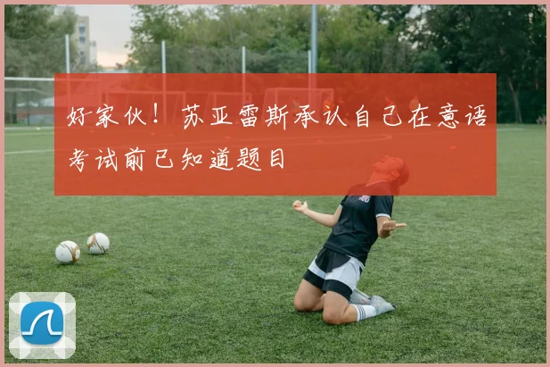 好家伙！苏亚雷斯承认自己在意语考试前已知道题目
