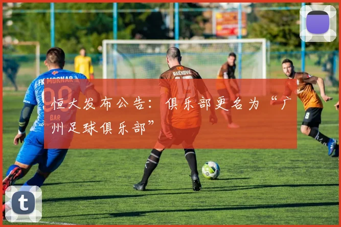 恒大发布公告：俱乐部更名为“广州足球俱乐部”