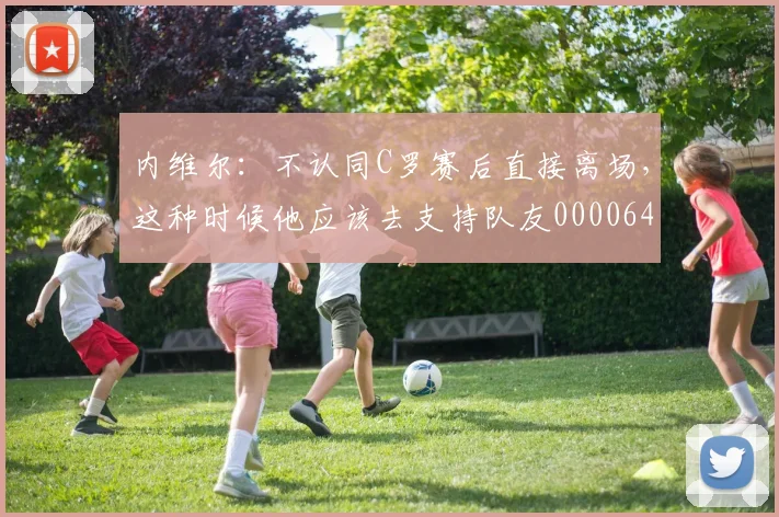 内维尔：不认同C罗赛后直接离场，这种时候他应该去支持队友0000644