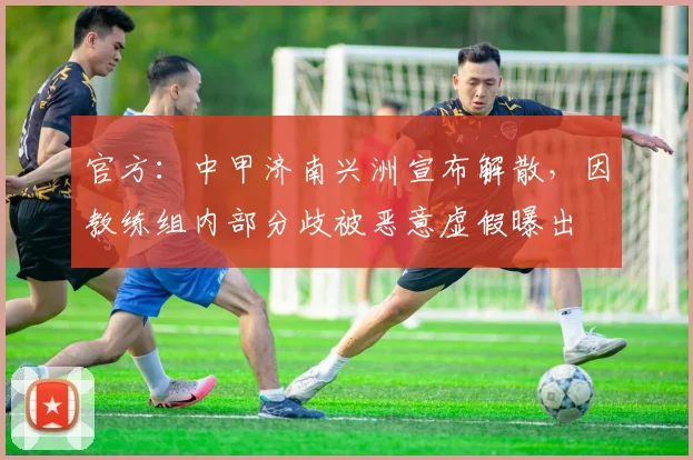官方：中甲济南兴洲宣布解散，因教练组内部分歧被恶意虚假曝出
