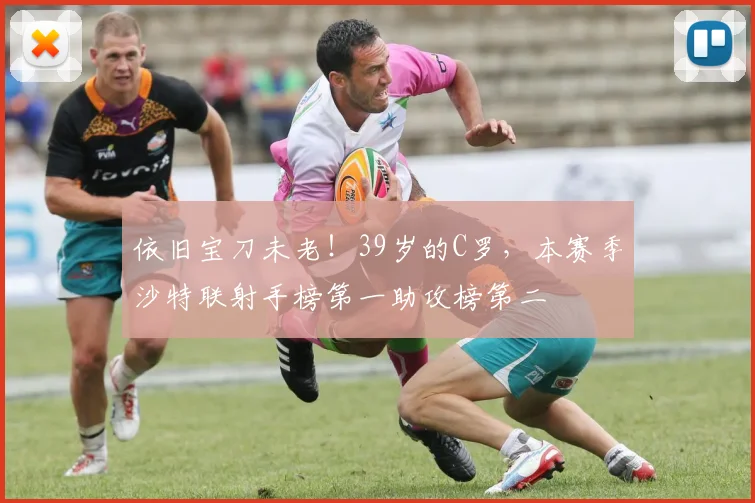 依旧宝刀未老！39岁的C罗，本赛季沙特联射手榜第一助攻榜第二