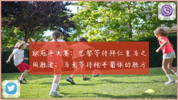 欧冠半决赛：巴黎等待拜仁皇马之间胜者；马竞等待枪手葡体的胜方