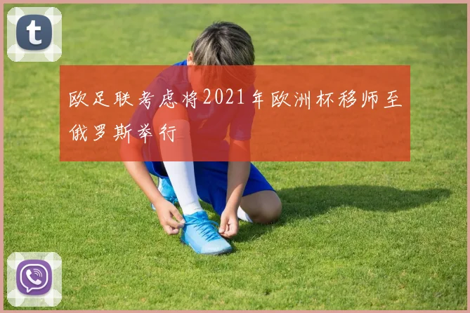 欧足联考虑将2021年欧洲杯移师至俄罗斯举行