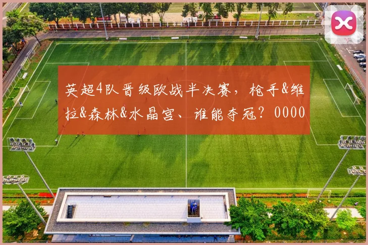 英超4队晋级欧战半决赛，枪手&维拉&森林&水晶宫、谁能夺冠？0000644